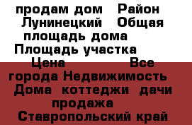 продам дом › Район ­ Лунинецкий › Общая площадь дома ­ 65 › Площадь участка ­ 30 › Цена ­ 520 000 - Все города Недвижимость » Дома, коттеджи, дачи продажа   . Ставропольский край